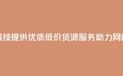 全网科技提供优质低价货源服务助力网商发展 第1张