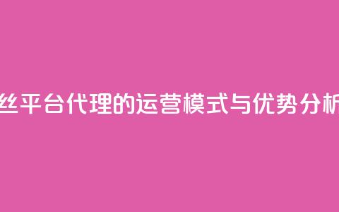 揭秘粉丝平台代理的运营模式与优势分析 第1张