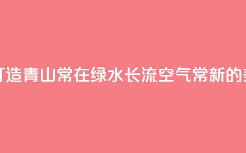 一习话丨“携手打造青山常在、绿水长流、空气常新的美丽中国” 第1张