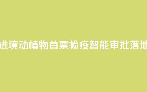 江西进境动植物首票检疫智能审批落地新余 第1张