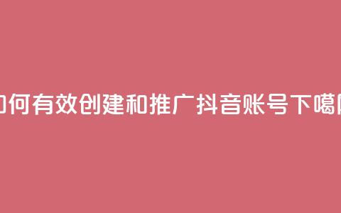 如何有效创建和推广抖音账号 第1张