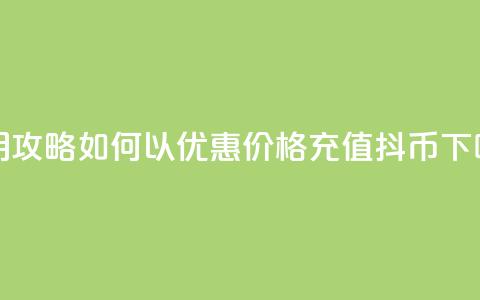 实用攻略：如何以优惠价格充值抖币 第1张