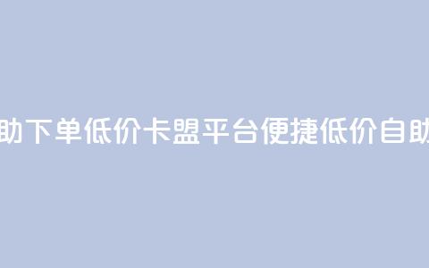 卡盟平台自助下单低价(卡盟平台便捷低价自助下单) 第1张