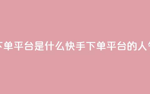 快手人气下单平台是什么(快手下单平台的人气是怎样的) 第1张