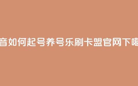 抖音如何起号养号 - 乐刷卡盟官网 第1张