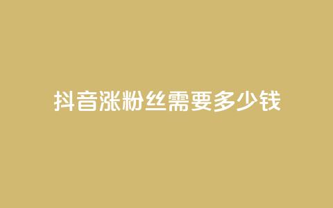 抖音涨100粉丝需要多少钱 - 抖音获取100个粉丝的成本分析。 第1张