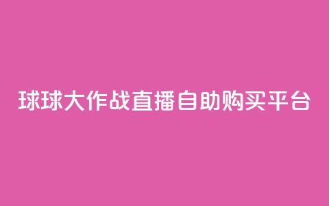 球球大作战直播自助购买平台 第1张