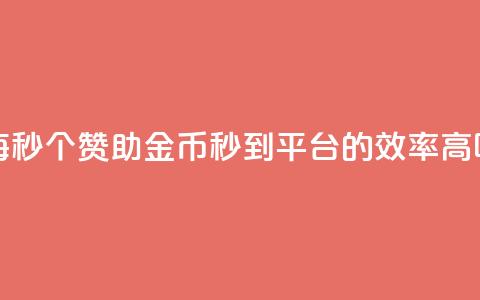 每秒50个赞助金币秒到平台的效率高吗 第1张