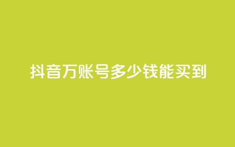 抖音100万账号多少钱能买到 - 购买抖音百万账号的真实成本揭秘! 第1张