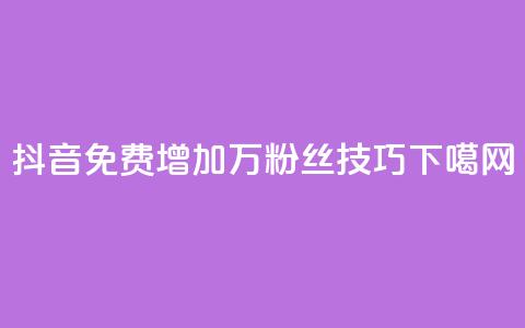 抖音：免费增加1万粉丝技巧 第1张