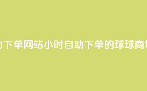 球球商城24小时自助下单网站 - 24小时自助下单的球球商城全新上线！ 第1张