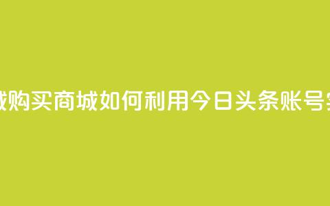 今日头条账号购买商城 - 购买商城如何利用今日头条账号实现最大化效益~ 第1张