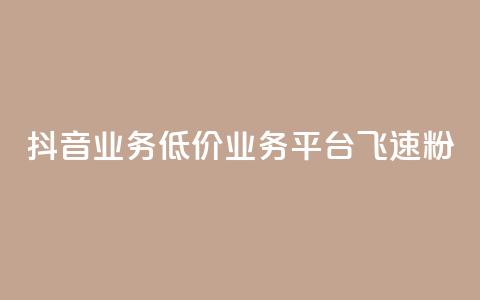 抖音业务低价业务平台飞速粉 - 抖音低价业务平台迅速崛起的秘密与策略！ 第1张