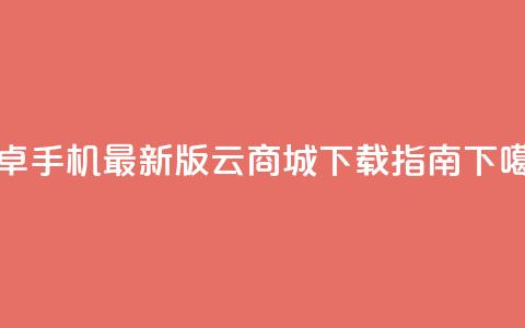 安卓手机最新版云商城APP下载指南 第1张