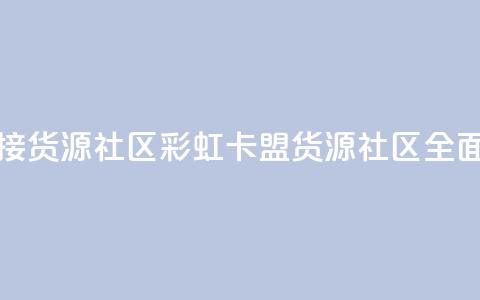 彩虹卡盟对接货源社区 - 彩虹卡盟：货源社区全面对接。 第1张