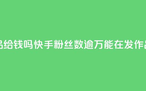 快手粉丝到一万发作品给钱吗 - 快手粉丝数逾万，能在发作品时获得报酬吗？~ 第1张