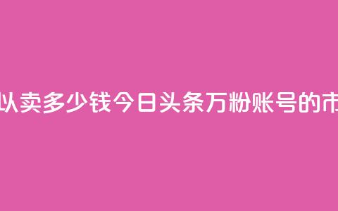 今日头条万粉号可以卖多少钱 - 今日头条万粉账号的市场价值分析~ 第1张