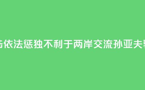 大陆依法惩“独”不利于两岸交流？孙亚夫驳斥 第1张