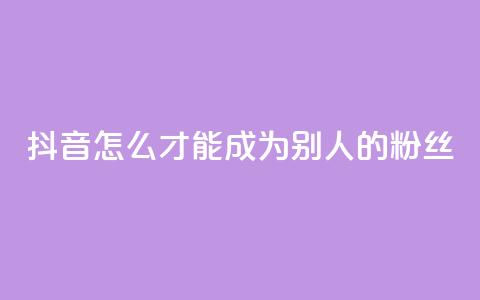 抖音怎么才能成为别人的粉丝 - 如何在抖音成为他人的忠实粉丝！ 第1张