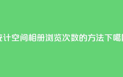 统计qq空间相册浏览次数的方法 第1张