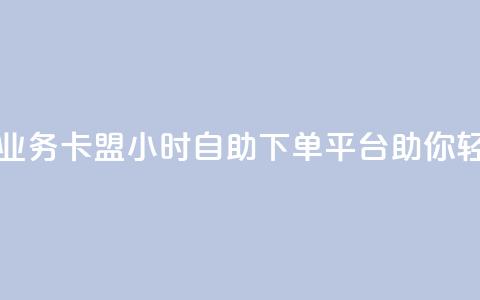 卡盟24小时自助下单业务 - 卡盟24小时自助下单平台助你轻松购买所需！~ 第1张