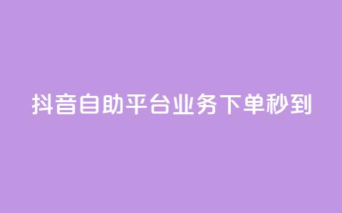 抖音自助平台业务下单秒到 - 抖音自助平台业务：快速下单，秒速到达！~ 第1张