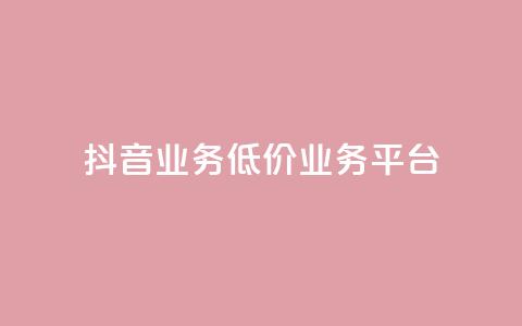 抖音业务低价业务平台 - 抖音高性价比业务平台~ 第1张