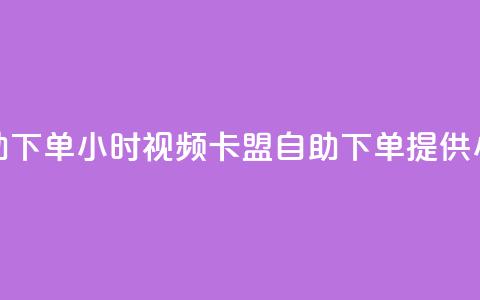 卡盟自助下单24小时视频vip(卡盟自助下单提供24小时视频VIP) 第1张