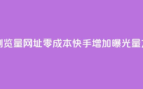 0元快手刷浏览量网址 - 零成本快手增加曝光量方法! 第1张