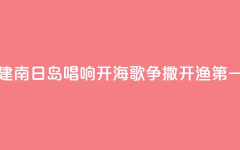 福建南日岛唱响“开海歌” 争撒开渔“第一网” 第1张