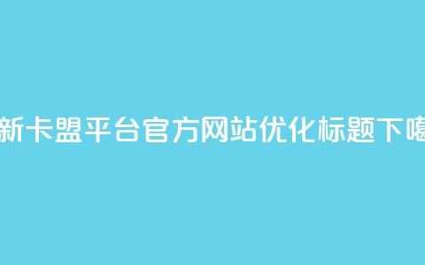 最新卡盟平台官方网站优化标题 第1张