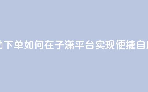 子潇平台自助下单 - 如何在子潇平台实现便捷自助下单~ 第1张