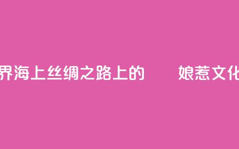 “峇峇娘惹的世界——海上丝绸之路上的峇峇娘惹文化展”在天津展出 第1张