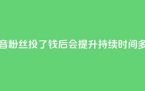 抖音粉丝投了钱后会提升持续时间多久 第1张