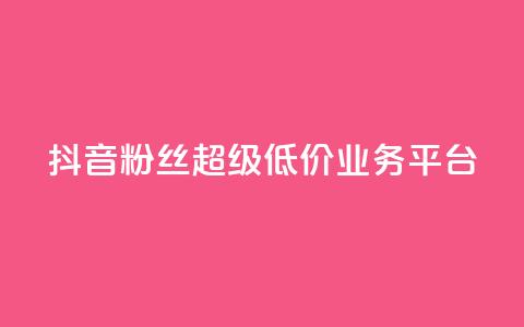 抖音粉丝超级低价业务平台 - 抖音粉丝获取平台推出超值低价服务~ 第1张