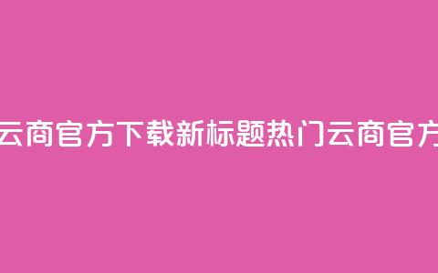 网红云商app官方下载新标题：热门云商app官方获取 第1张