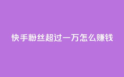 快手粉丝超过一万怎么赚钱,快手一万浏览量有钱吗 - 快手24小时自助免费下单软件 QQ看自己的说说浏览会增加么 第1张