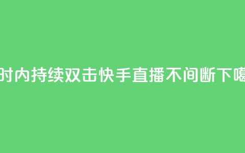 24小时内持续双击，快手直播不间断 第1张