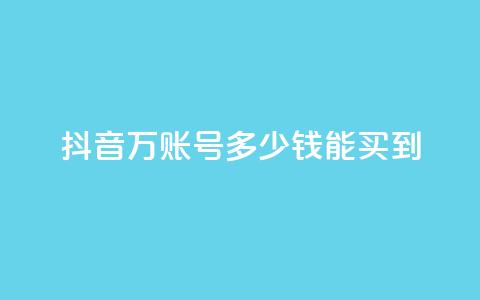 抖音100万账号多少钱能买到 - 抖音百万账号市场价揭秘与购买指南！ 第1张