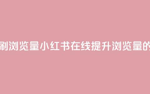 小红书刷网站在线刷浏览量 - 小红书在线提升浏览量的方法与技巧~ 第1张