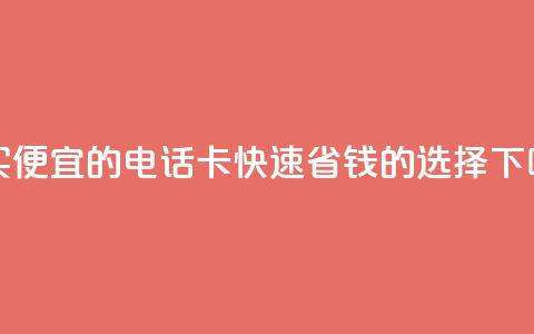 购买便宜的电话卡：快速省钱的选择 第1张