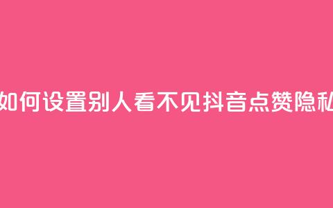 抖音点赞如何设置别人看不见(抖音点赞隐私设置详解) 第1张