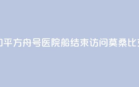 中国海军“和平方舟”号医院船结束访问莫桑比克前往南非 第1张