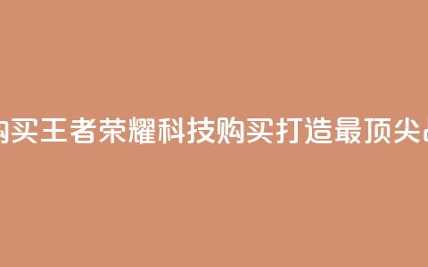 王者荣耀科技购买 - 王者荣耀科技购买：打造最顶尖战术装备~ 第1张