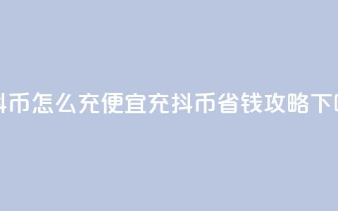 充抖币怎么充便宜(充抖币省钱攻略) 第1张