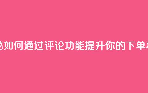 重磅揭秘：如何通过评论功能提升你的下单率 第1张