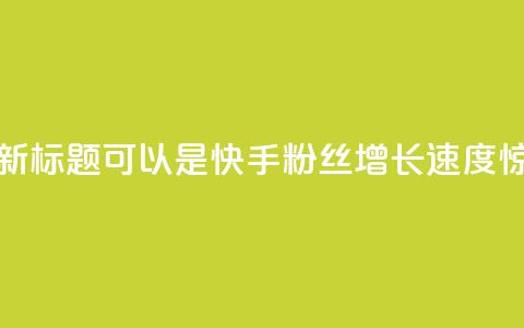 快手涨粉1元100个粉丝的新标题可以是快手粉丝增长速度惊人，1元即可获得100个粉丝！ 第1张