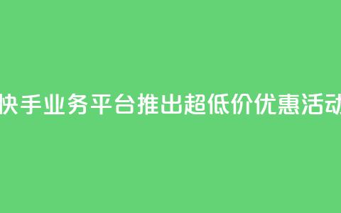 快手业务平台推出超低价优惠活动 第1张