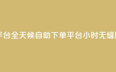 自助下单24小时平台 - 全天候自助下单平台，24小时无缝服务体验~ 第1张