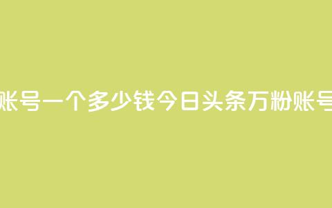 今日头条万粉账号一个多少钱(今日头条万粉账号售价高？) 第1张